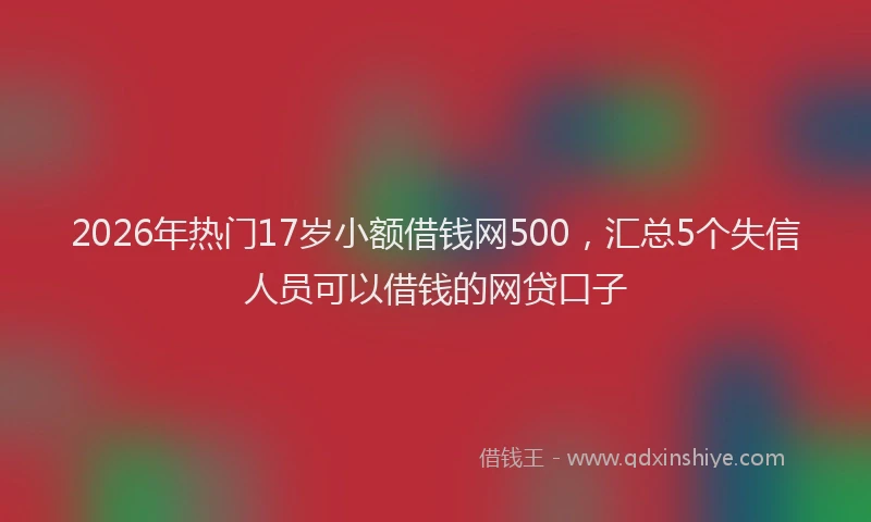 2026年热门17岁小额借钱网500，汇总5个失信人员可以借钱的网贷口子