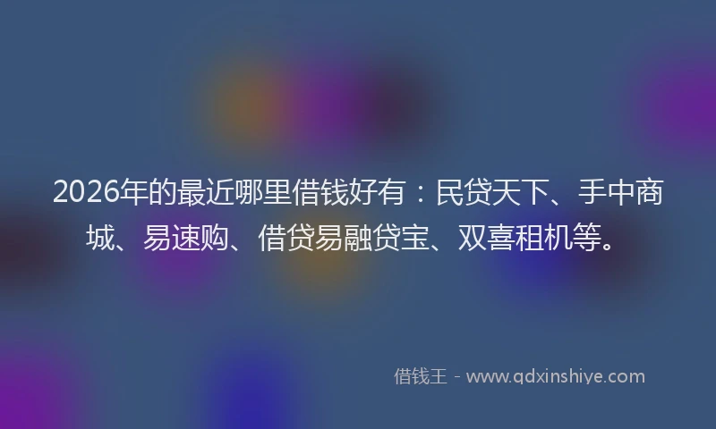 2026年的最近哪里借钱好有：民贷天下、手中商城、易速购、借贷易融贷宝、双喜租机等。