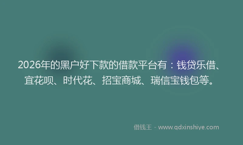 2026年的黑户好下款的借款平台有：钱贷乐借、宜花呗、时代花、招宝商城、瑞信宝钱包等。