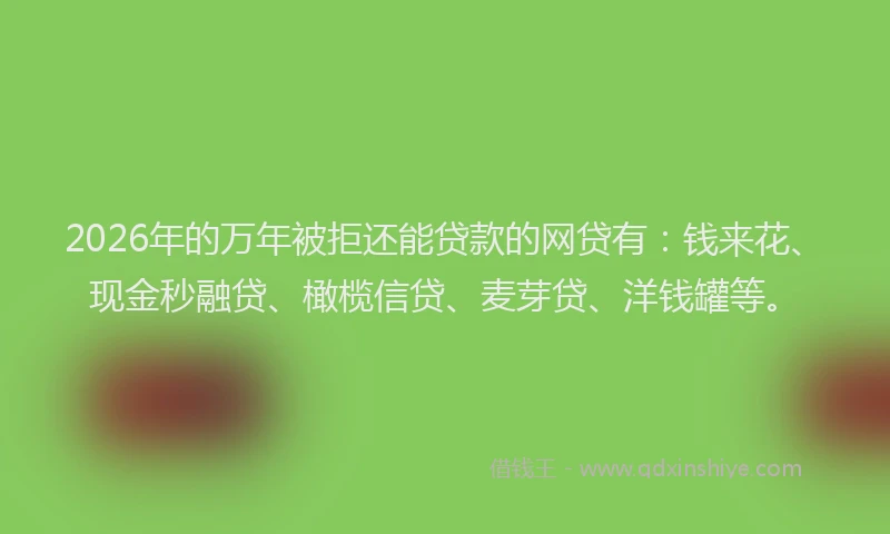 2026年的万年被拒还能贷款的网贷有：钱来花、现金秒融贷、橄榄信贷、麦芽贷、洋钱罐等。