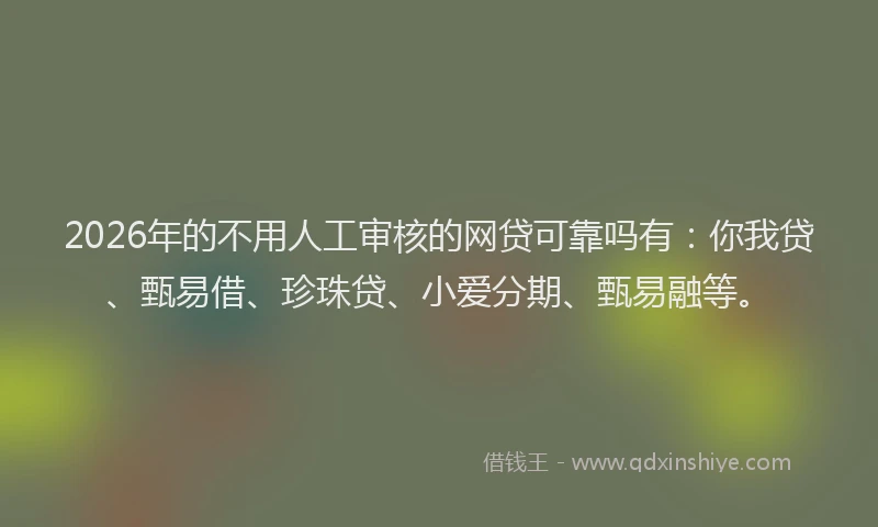2026年的不用人工审核的网贷可靠吗有：你我贷、甄易借、珍珠贷、小爱分期、甄易融等。