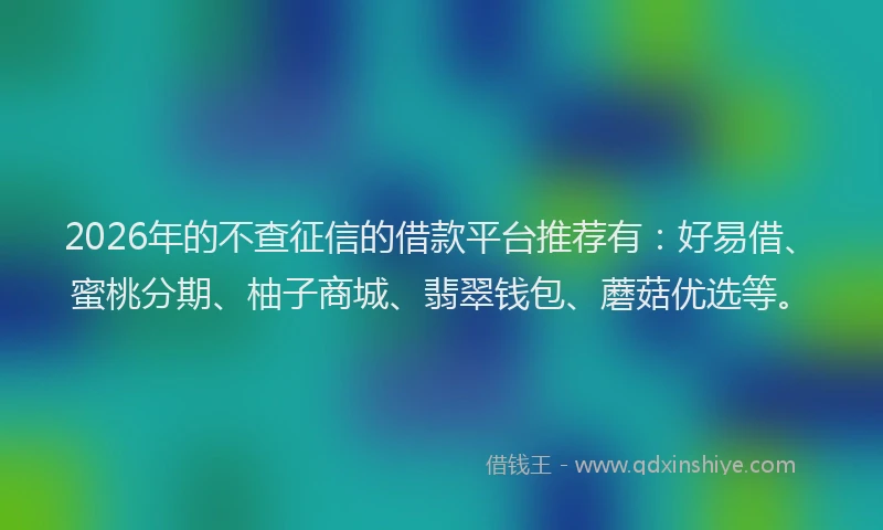 2026年的不查征信的借款平台推荐有：好易借、蜜桃分期、柚子商城、翡翠钱包、蘑菇优选等。