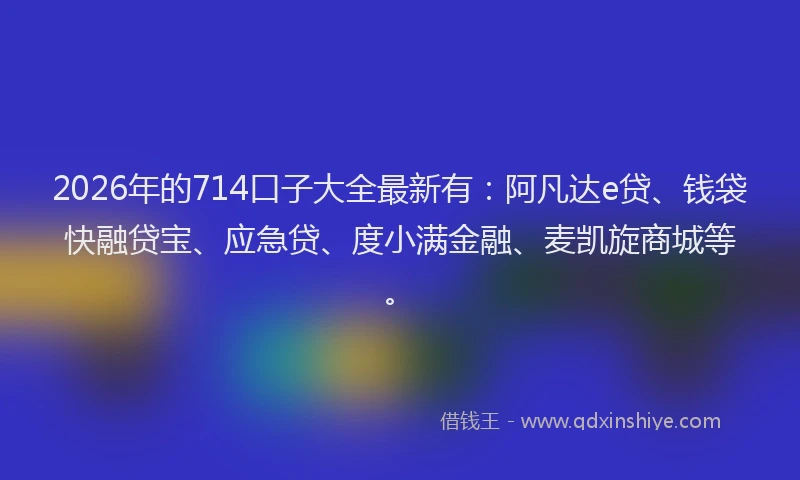 2026年的714口子大全最新有：阿凡达e贷、钱袋快融贷宝、应急贷、度小满金融、麦凯旋商城等。