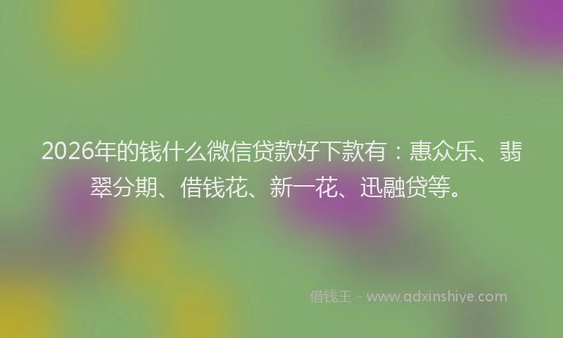 2026年的钱什么微信贷款好下款有：惠众乐、翡翠分期、借钱花、新一花、迅融贷等。