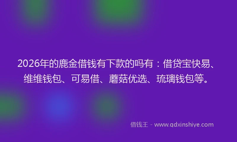 2026年的鹿金借钱有下款的吗有：借贷宝快易、维维钱包、可易借、蘑菇优选、琉璃钱包等。