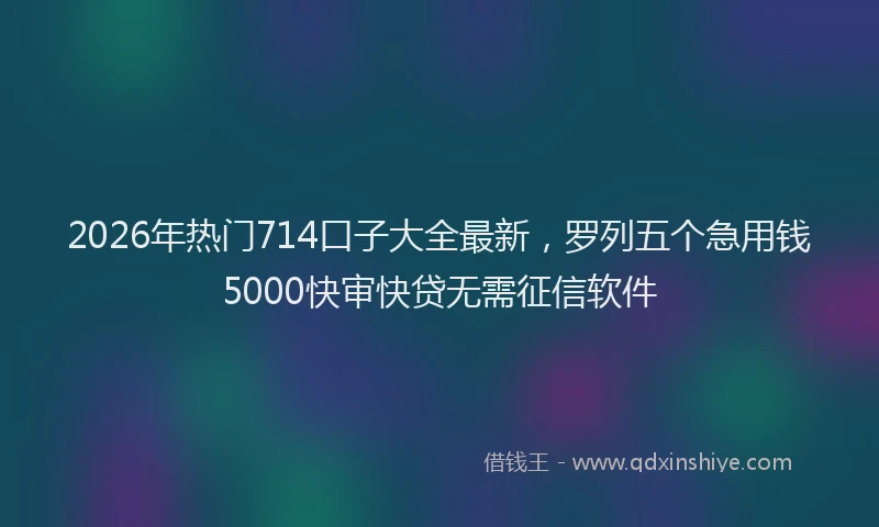 2026年热门714口子大全最新，罗列五个急用钱5000快审快贷无需征信软件