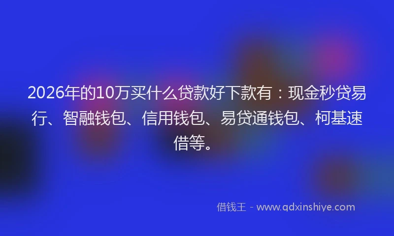 2026年的10万买什么贷款好下款有：现金秒贷易行、智融钱包、信用钱包、易贷通钱包、柯基速借等。