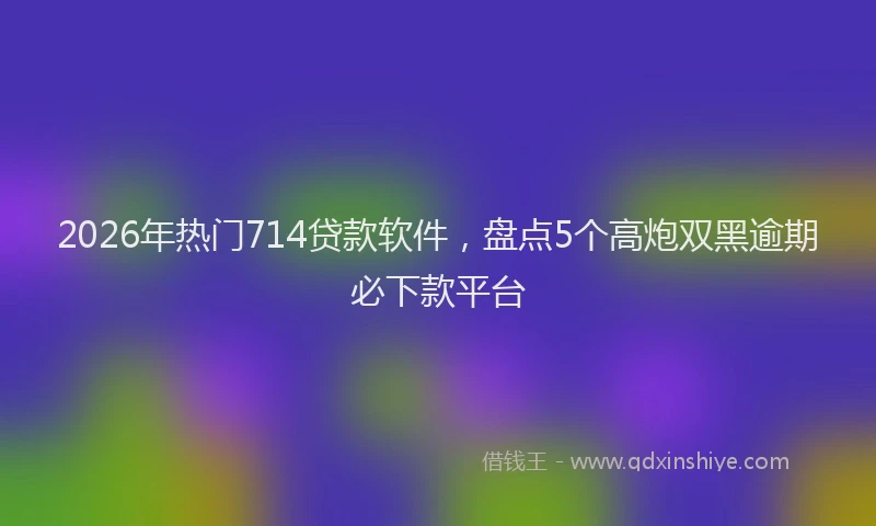2026年热门714贷款软件，盘点5个高炮双黑逾期必下款平台
