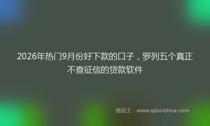 2026年热门9月份好下款的口子，罗列五个真正不查征信的贷款软件