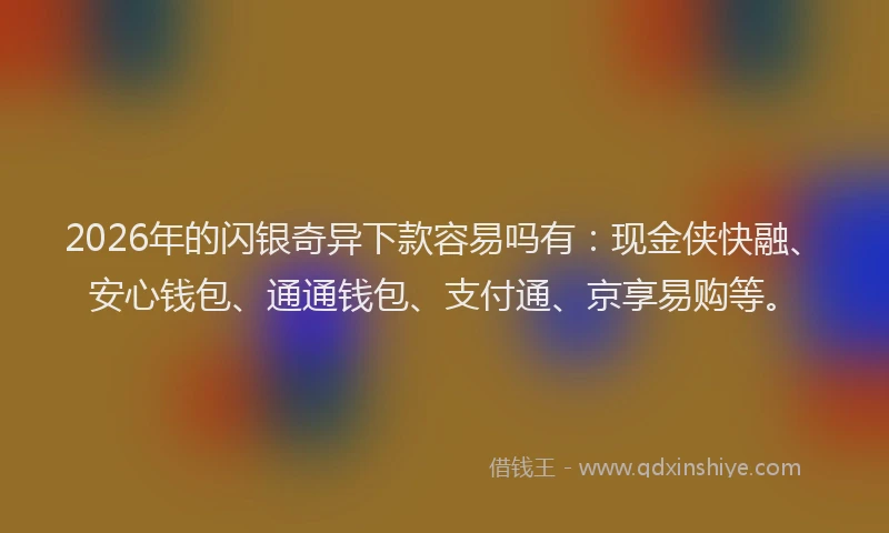 2026年的闪银奇异下款容易吗有：现金侠快融、安心钱包、通通钱包、支付通、京享易购等。