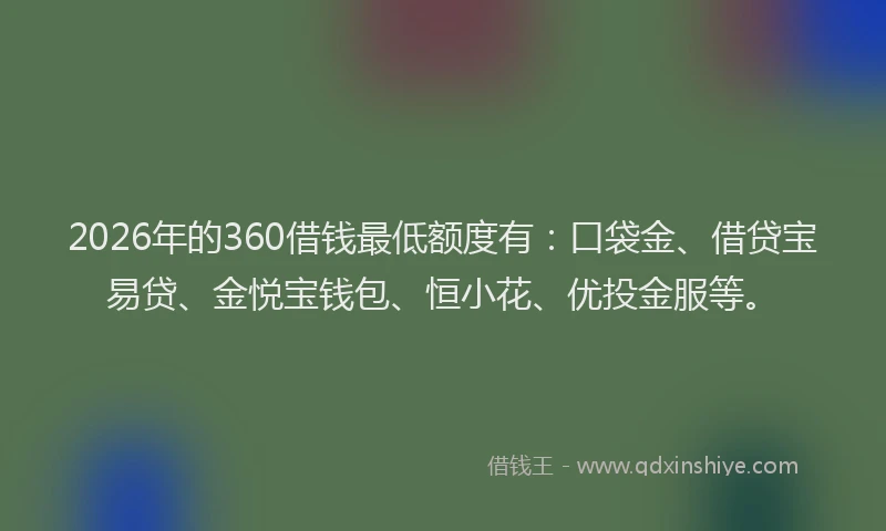 2026年的360借钱最低额度有：口袋金、借贷宝易贷、金悦宝钱包、恒小花、优投金服等。