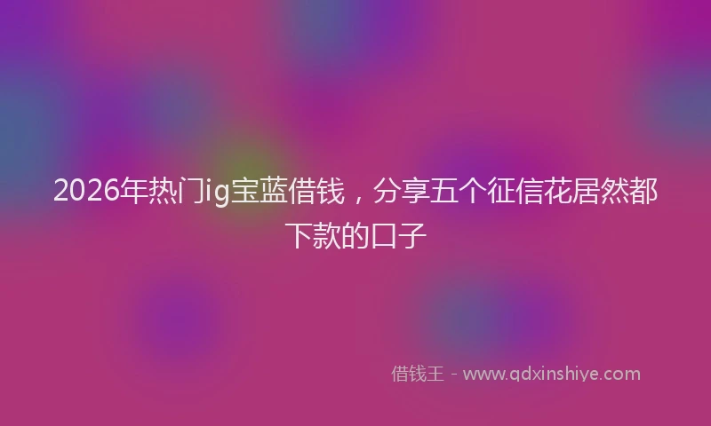 2026年热门ig宝蓝借钱，分享五个征信花居然都下款的口子