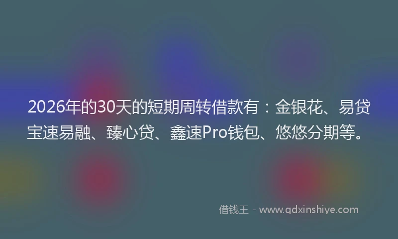 2026年的30天的短期周转借款有：金银花、易贷宝速易融、臻心贷、鑫速Pro钱包、悠悠分期等。
