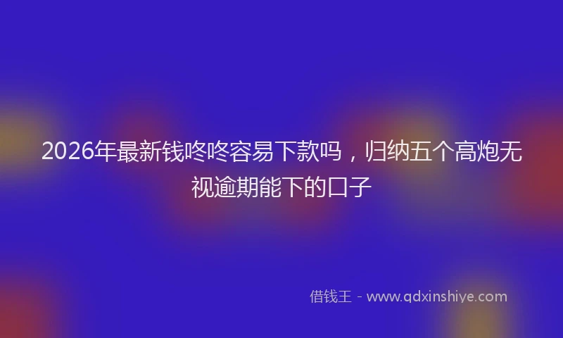 2026年最新钱咚咚容易下款吗，归纳五个高炮无视逾期能下的口子