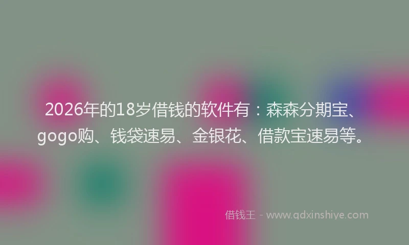 2026年的18岁借钱的软件有：森森分期宝、gogo购、钱袋速易、金银花、借款宝速易等。