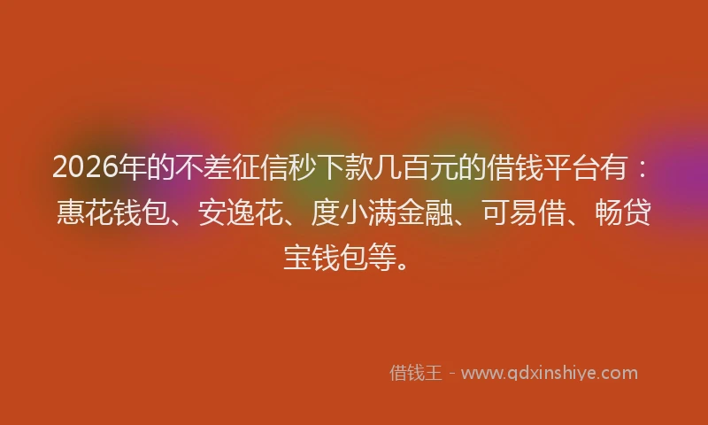 2026年的不差征信秒下款几百元的借钱平台有：惠花钱包、安逸花、度小满金融、可易借、畅贷宝钱包等。