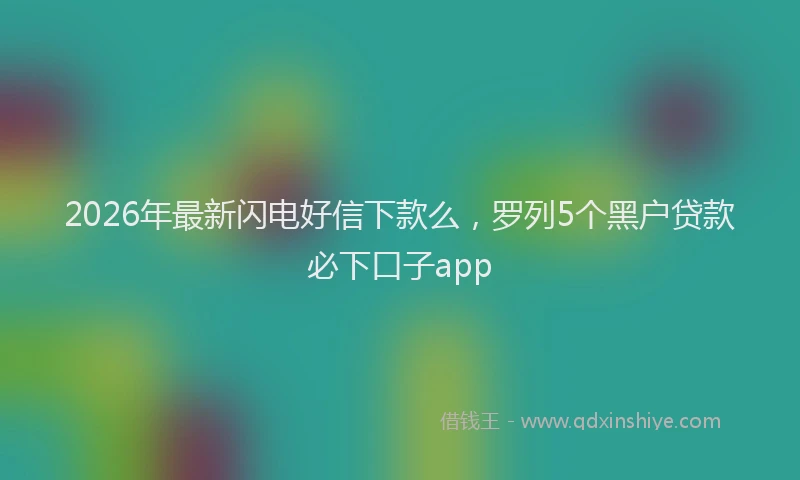 2026年最新闪电好信下款么，罗列5个黑户贷款必下口子app