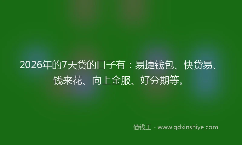 2026年的7天贷的口子有：易捷钱包、快贷易、钱来花、向上金服、好分期等。
