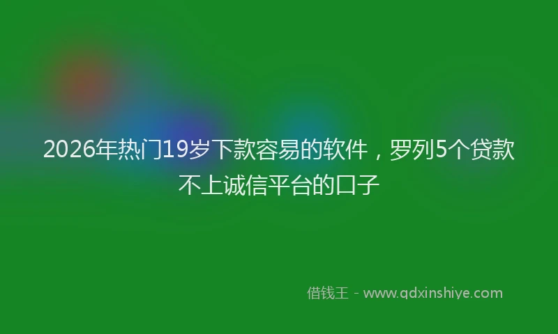 2026年热门19岁下款容易的软件，罗列5个贷款不上诚信平台的口子