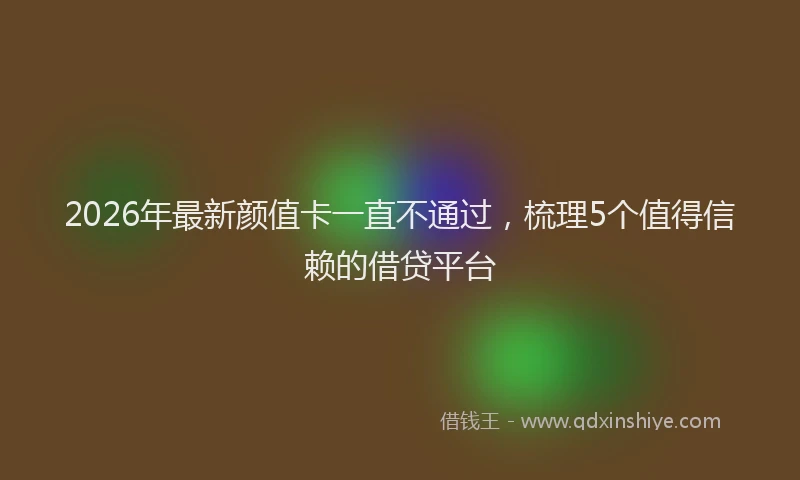 2026年最新颜值卡一直不通过，梳理5个值得信赖的借贷平台