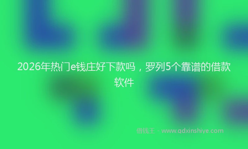 2026年热门e钱庄好下款吗，罗列5个靠谱的借款软件