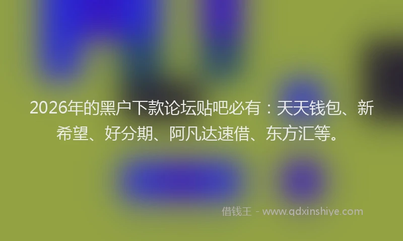 2026年的黑户下款论坛贴吧必有：天天钱包、新希望、好分期、阿凡达速借、东方汇等。