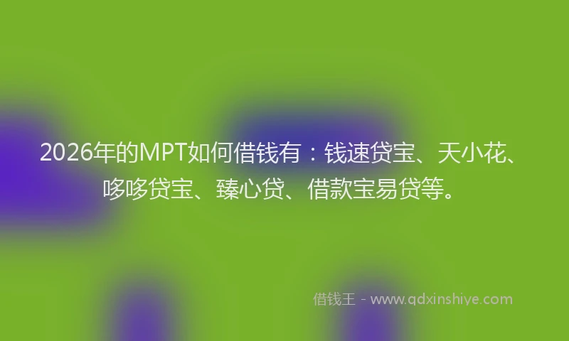 2026年的MPT如何借钱有：钱速贷宝、天小花、哆哆贷宝、臻心贷、借款宝易贷等。