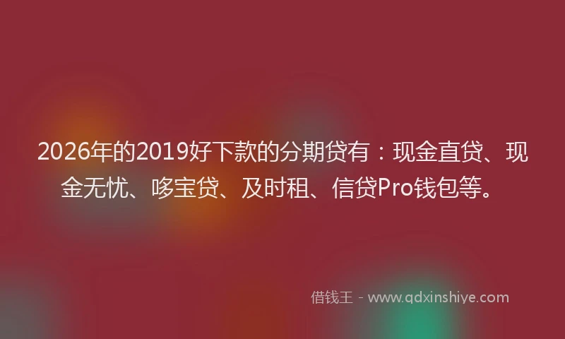 2026年的2019好下款的分期贷有：现金直贷、现金无忧、哆宝贷、及时租、信贷Pro钱包等。