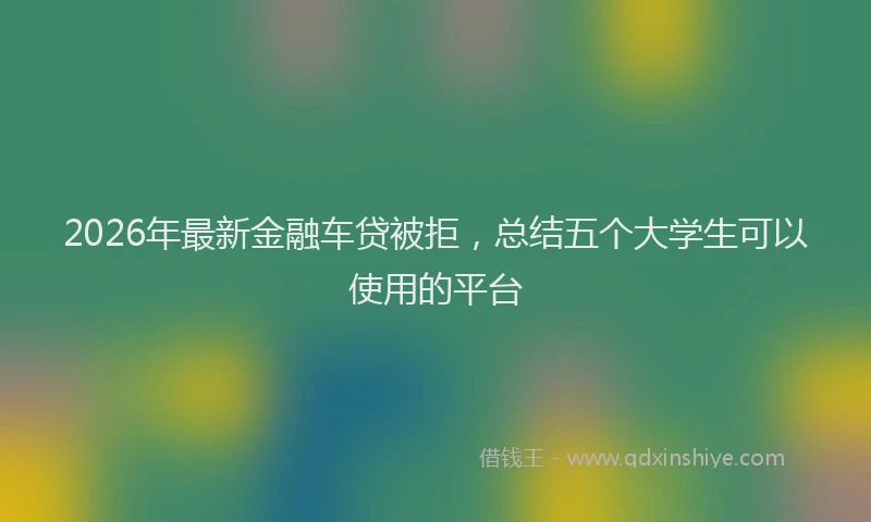 2026年最新金融车贷被拒，总结五个大学生可以使用的平台