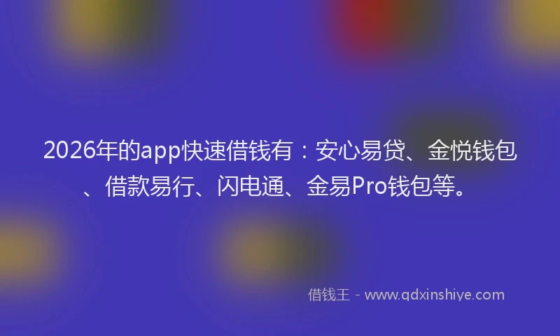 2026年的app快速借钱有：安心易贷、金悦钱包、借款易行、闪电通、金易Pro钱包等。