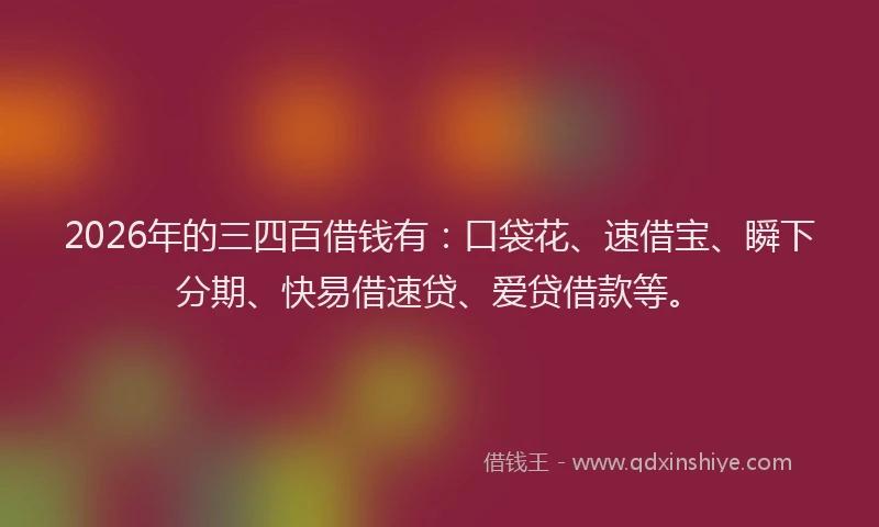 2026年的三四百借钱有：口袋花、速借宝、瞬下分期、快易借速贷、爱贷借款等。