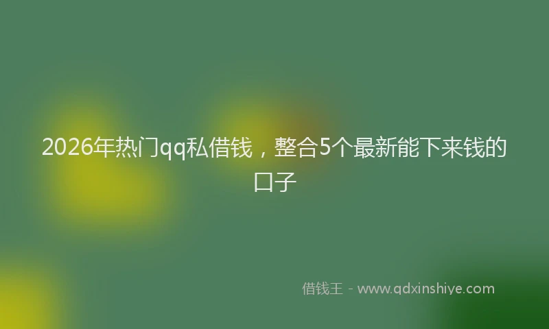 2026年热门qq私借钱，整合5个最新能下来钱的口子
