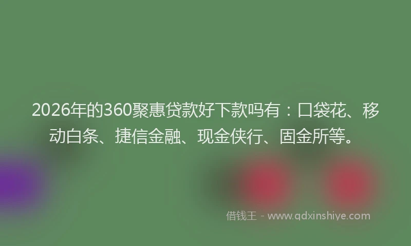 2026年的360聚惠贷款好下款吗有：口袋花、移动白条、捷信金融、现金侠行、固金所等。