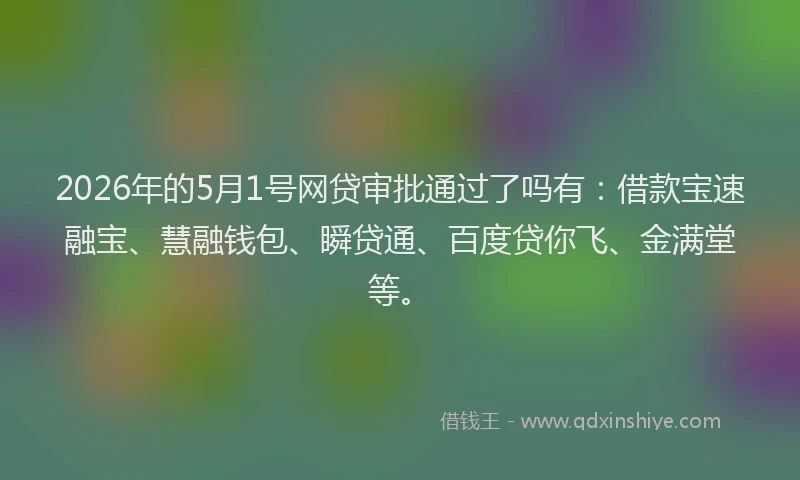 2026年的5月1号网贷审批通过了吗有：借款宝速融宝、慧融钱包、瞬贷通、百度贷你飞、金满堂等。