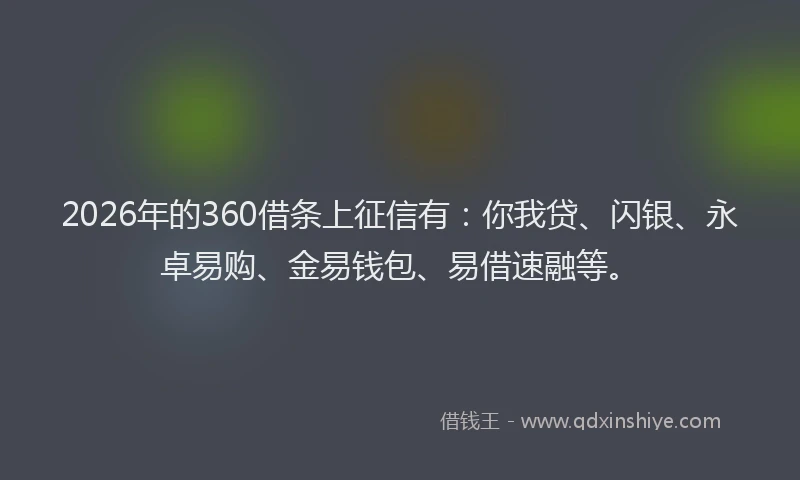 2026年的360借条上征信有：你我贷、闪银、永卓易购、金易钱包、易借速融等。