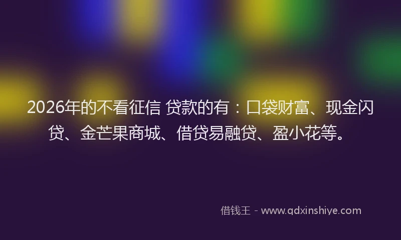 2026年的不看征信 贷款的有：口袋财富、现金闪贷、金芒果商城、借贷易融贷、盈小花等。