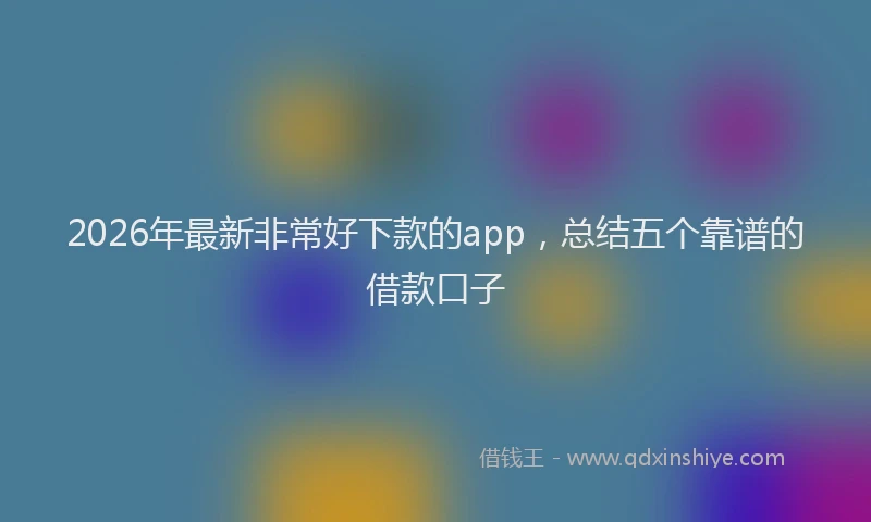 2026年最新非常好下款的app，总结五个靠谱的借款口子