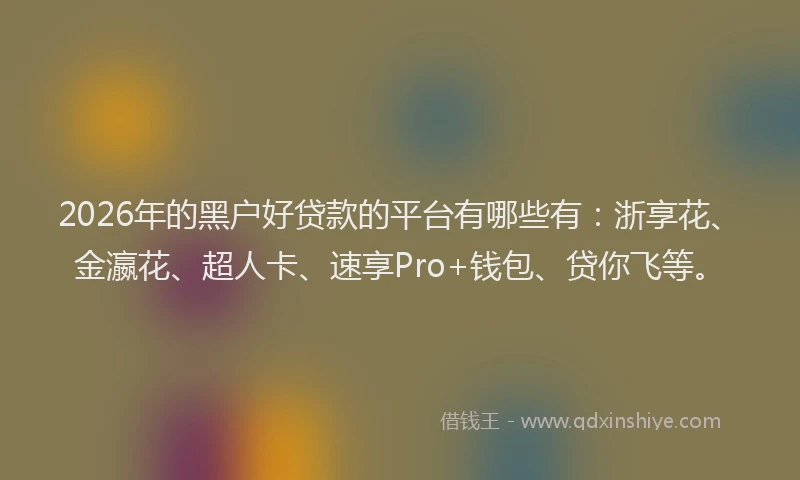 2026年的黑户好贷款的平台有哪些有：浙享花、金瀛花、超人卡、速享Pro+钱包、贷你飞等。