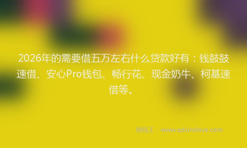 2026年的需要借五万左右什么贷款好有：钱鼓鼓速借、安心Pro钱包、畅行花、现金奶牛、柯基速借等。