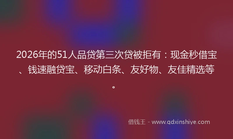 2026年的51人品贷第三次贷被拒有：现金秒借宝、钱速融贷宝、移动白条、友好物、友佳精选等。