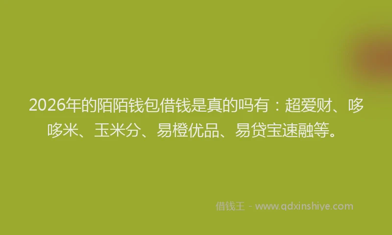 2026年的陌陌钱包借钱是真的吗有：超爱财、哆哆米、玉米分、易橙优品、易贷宝速融等。