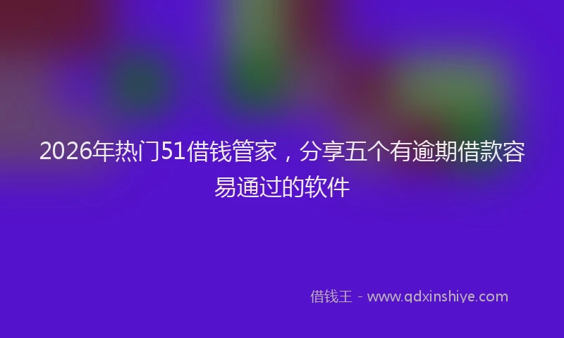 2026年热门51借钱管家，分享五个有逾期借款容易通过的软件