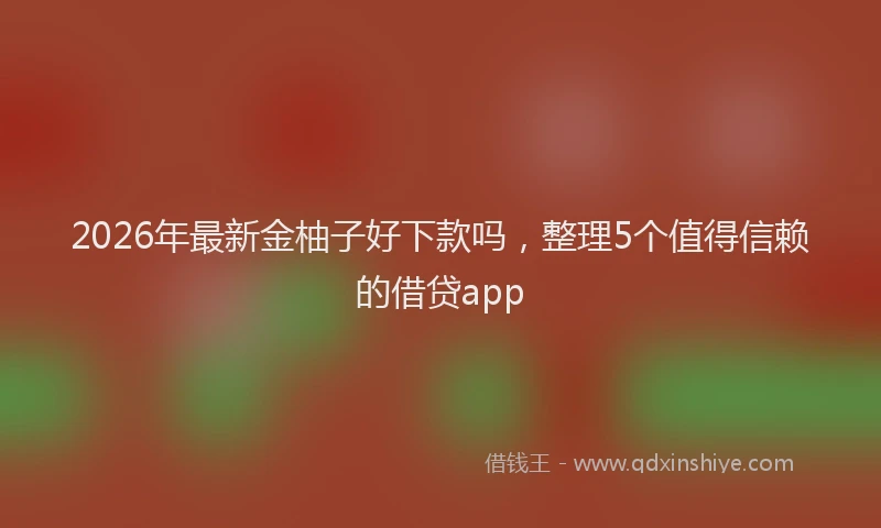2026年最新金柚子好下款吗，整理5个值得信赖的借贷app