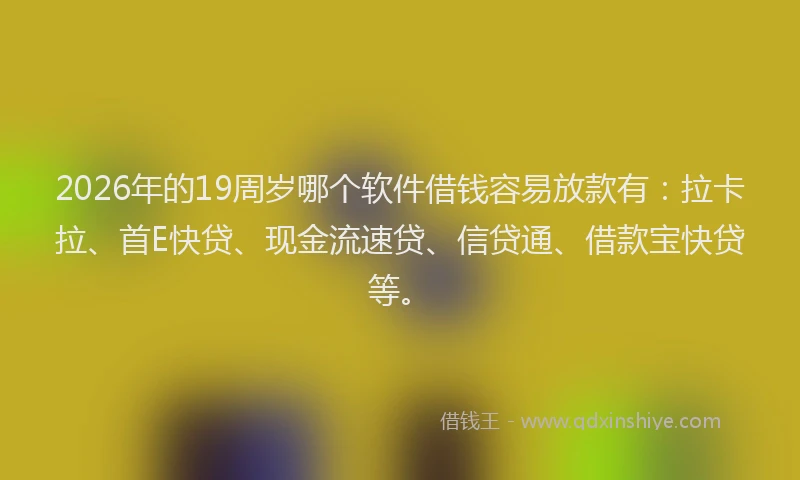 2026年的19周岁哪个软件借钱容易放款有:拉卡拉、首E快贷、现金流速贷、信贷通、借款宝快贷等。