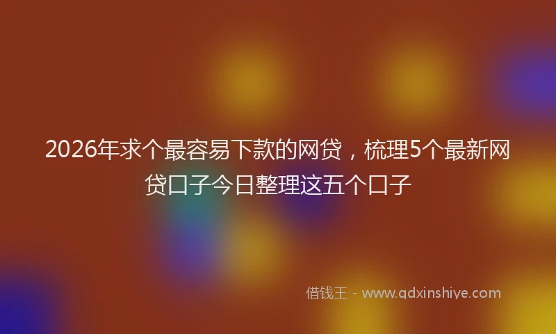2026年求个最容易下款的网贷，梳理5个最新网贷口子今日整理这五个口子