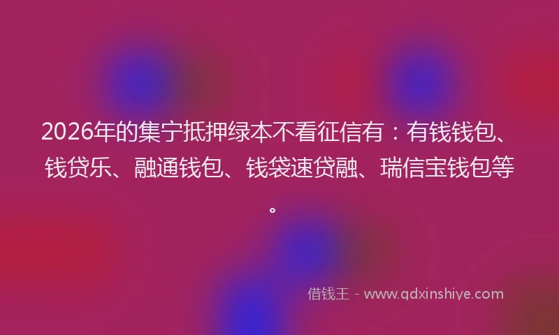 2026年的集宁抵押绿本不看征信有：有钱钱包、钱贷乐、融通钱包、钱袋速贷融、瑞信宝钱包等。