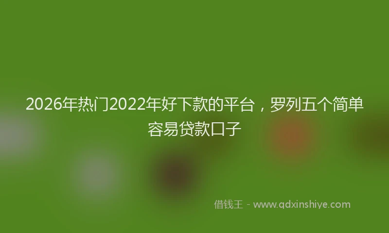 2026年热门2022年好下款的平台，罗列五个简单容易贷款口子