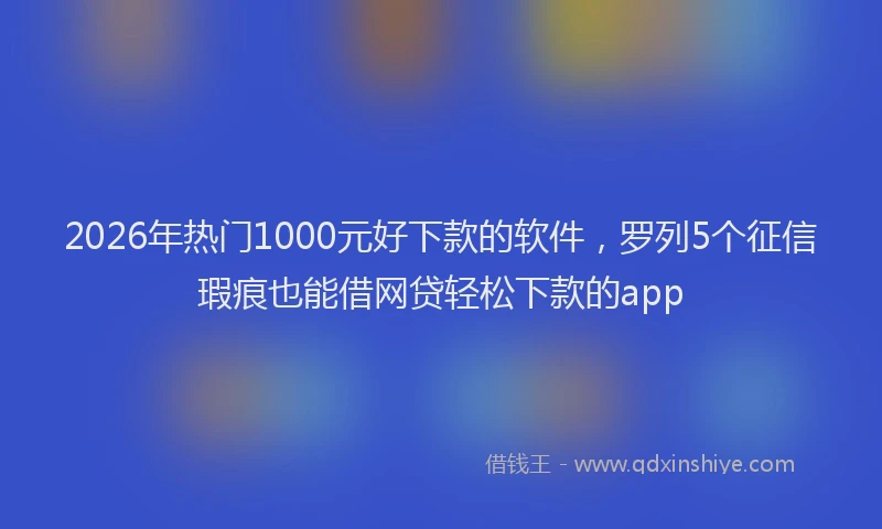 2026年热门1000元好下款的软件，罗列5个征信瑕疵也能借网贷轻松下款的app