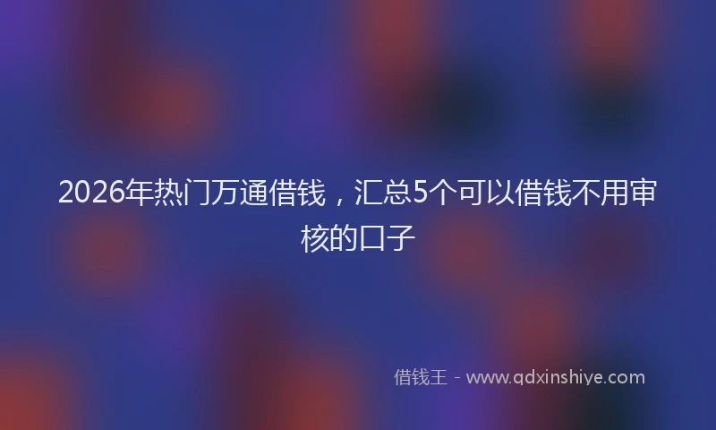 2026年热门万通借钱，汇总5个可以借钱不用审核的口子