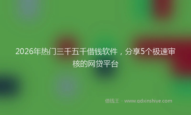 2026年热门三千五千借钱软件，分享5个极速审核的网贷平台